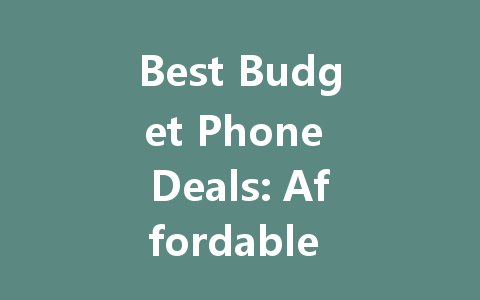 Best Budget Phone Deals: Affordable Options for Every User in 2023