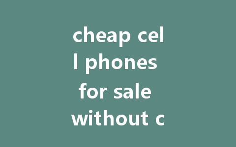 cheap cell phones for sale without contract