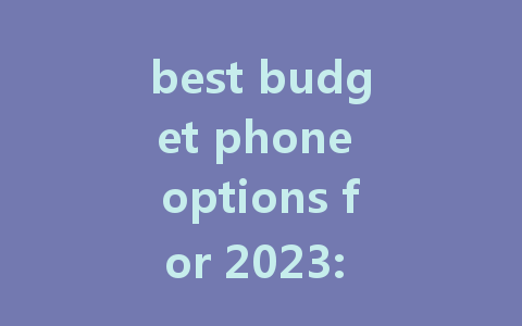 best budget phone options for 2023: top picks and incredible deals