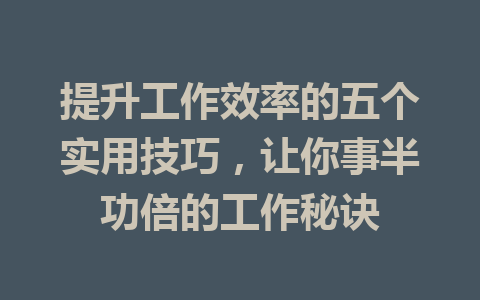 提升工作效率的五个实用技巧，让你事半功倍的工作秘诀