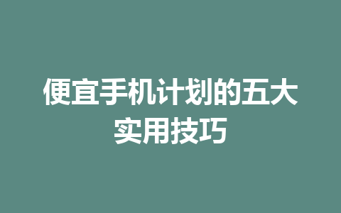 便宜手机计划的五大实用技巧