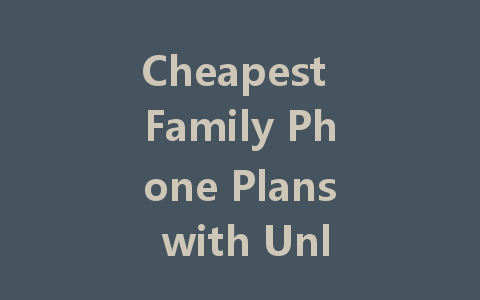 Cheapest Family Phone Plans with Unlimited Everything for Budget Savvy Families