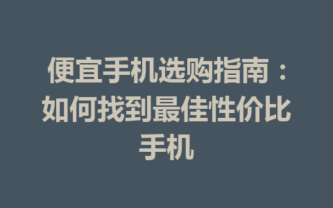 便宜手机选购指南：如何找到最佳性价比手机