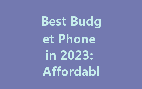 Best Budget Phone in 2023: Affordable Options That Don't Skimp on Quality