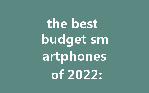 the best budget smartphones of 2022: top picks for value seekers