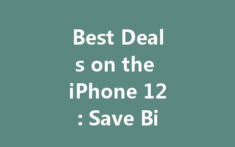 Best Deals on the iPhone 12: Save Big on Your Next Purchase