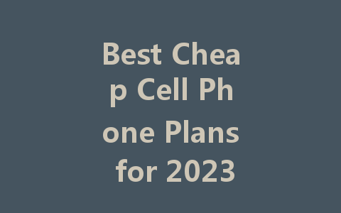 Best Cheap Cell Phone Plans for 2023: Save Big Without Sacrificing Quality