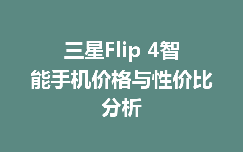 三星Flip 4智能手机价格与性价比分析