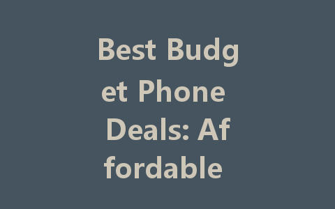 Best Budget Phone Deals: Affordable Smartphones for Every Need