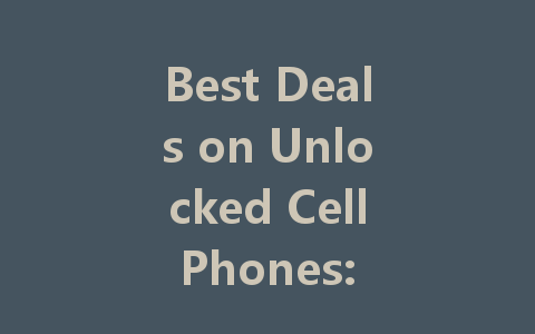 Best Deals on Unlocked Cell Phones: Savings You Can't Miss