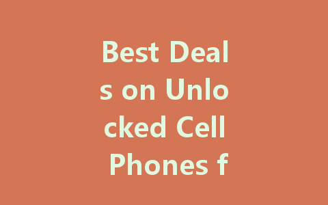 Best Deals on Unlocked Cell Phones for Every Budget