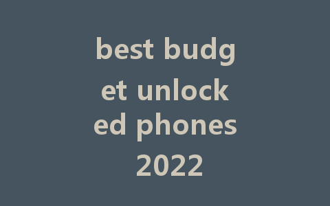 best budget unlocked phones 2022