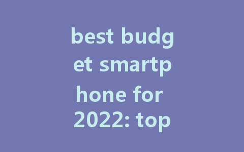 best budget smartphone for 2022: top picks for quality and affordability