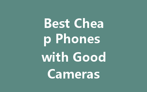 Best Cheap Phones with Good Cameras in 2022: Top Picks for Every Budget