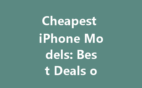 Cheapest iPhone Models: Best Deals on iPhone 13 and Other Options