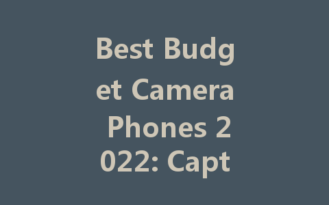 Best Budget Camera Phones 2022: Capture Great Moments Without Breaking the Bank