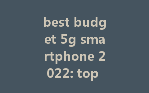 best budget 5g smartphone 2022: top picks for affordability and performance