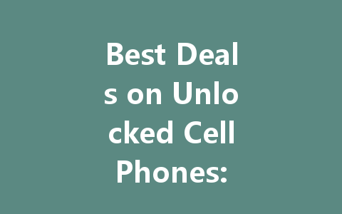 Best Deals on Unlocked Cell Phones: Save Big Without Contracts