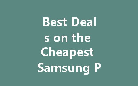 Best Deals on the Cheapest Samsung Phones: Save Big in 2023