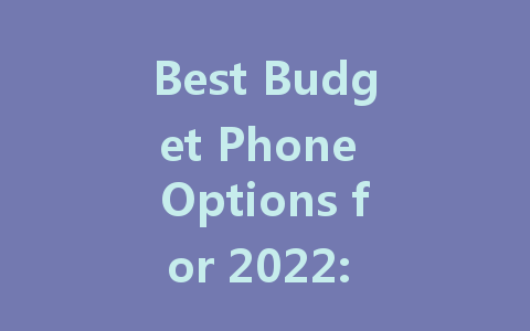 Best Budget Phone Options for 2022: Affordable Yet High-Quality Choices