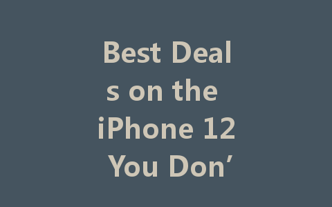 Best Deals on the iPhone 12 You Don’t Want to Miss!