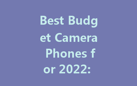 Best Budget Camera Phones for 2022: Affordable Photography Options