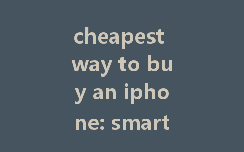 cheapest way to buy an iphone: smart tips for savvy shoppers