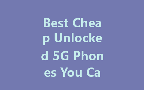 Best Cheap Unlocked 5G Phones You Can Buy in 2023