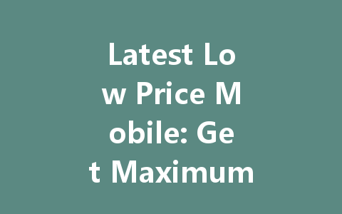 Latest Low Price Mobile: Get Maximum Features for Your Budget