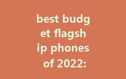 best budget flagship phones of 2022: Top Picks for Value and Performance