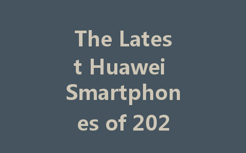 The Latest Huawei Smartphones of 2024: Features and What to Expect