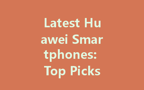 Latest Huawei Smartphones: Top Picks for 2024 You Should Consider