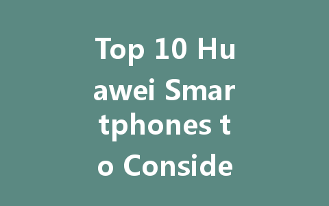 Top 10 Huawei Smartphones to Consider in 2023 for Every Need