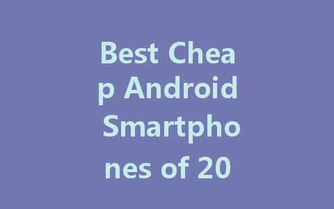 Best Cheap Android Smartphones of 2023: Affordable Quality You Can Trust